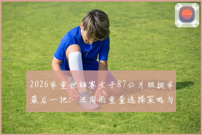 2026举重世锦赛女子87公斤级挺举最后一把：汪周雨重量选择策略与金牌博弈分析