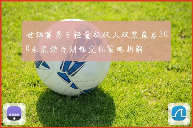 世锦赛男子轻量级双人双桨最后500米桨频与划幅变化策略拆解