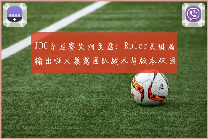 JDG季后赛失利复盘：Ruler关键局输出哑火暴露团队战术与版本双困境