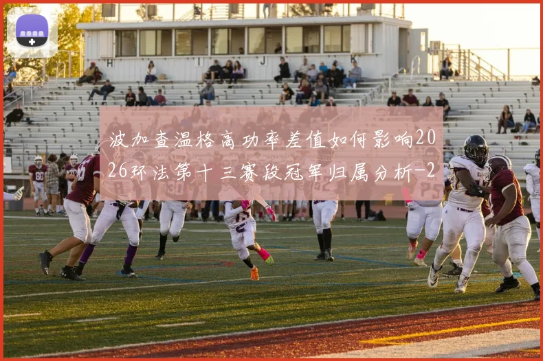 波加查温格高功率差值如何影响2026环法第十三赛段冠军归属分析