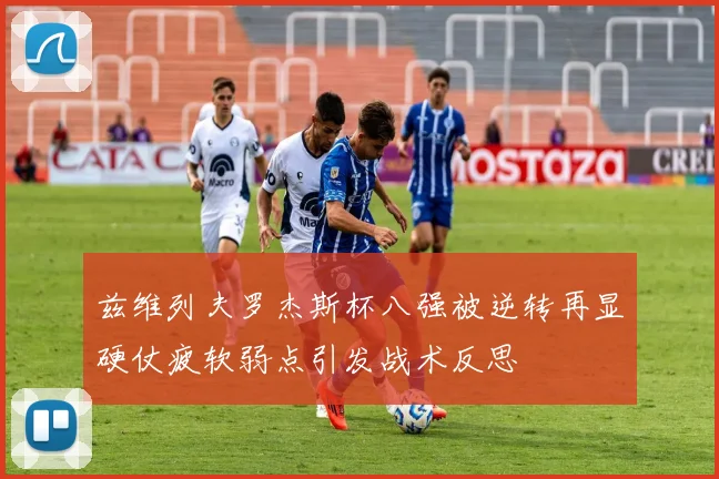 兹维列夫罗杰斯杯八强被逆转再显硬仗疲软弱点引发战术反思