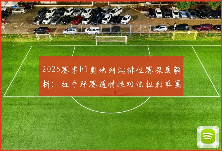 2026赛季F1奥地利站排位赛深度解析：红牛环赛道特性对法拉利单圈速度的制约机制