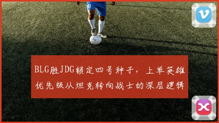BLG胜JDG锁定四号种子,上单英雄优先级从坦克转向战士的深层逻辑