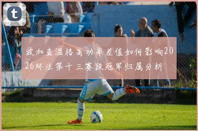 波加查温格高功率差值如何影响2026环法第十三赛段冠军归属分析