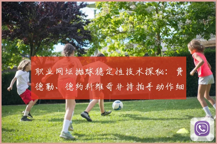 职业网坛抛球稳定性技术探秘：费德勒、德约科维奇非持拍手动作细节及业余球员错误纠正