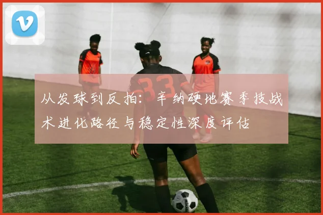 从发球到反拍：辛纳硬地赛季技战术进化路径与稳定性深度评估